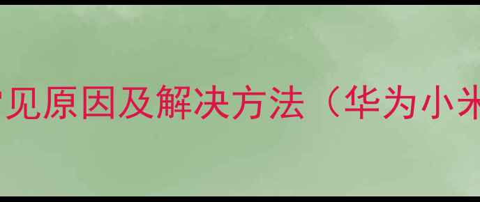 手机返回键失灵常见原因及解决方法华为小米OPPO等品牌全