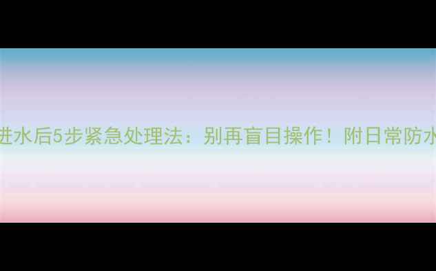 图片 手机进水后5步紧急处理法：别再盲目操作！附日常防水技巧