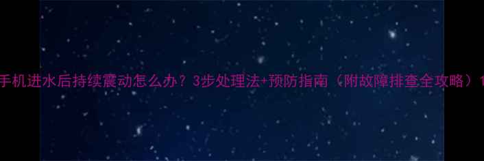 图片 手机进水后持续震动怎么办？3步处理法+预防指南（附故障排查全攻略）1