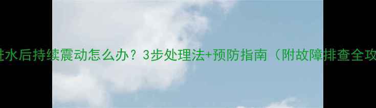 图片 手机进水后持续震动怎么办？3步处理法+预防指南（附故障排查全攻略）2