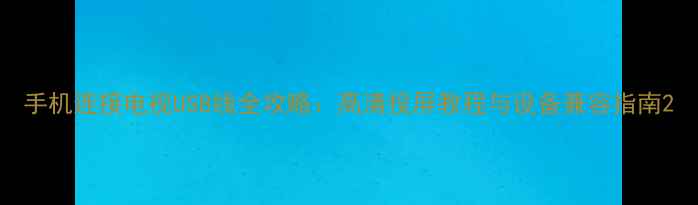 手机连接电视USB线全攻略高清投屏教程与设备兼容指南