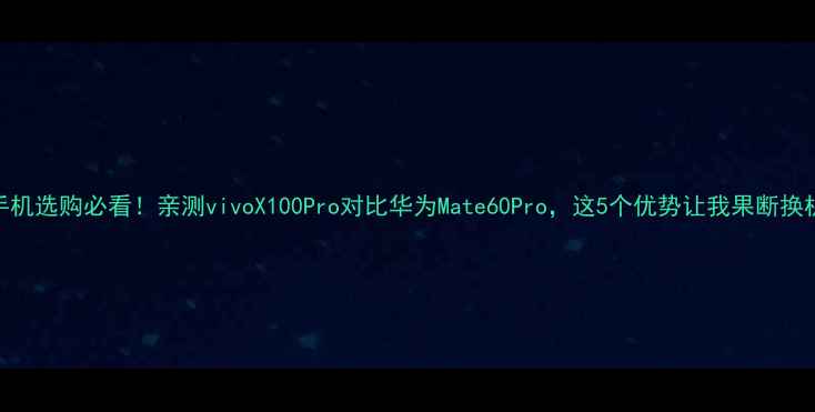 图片 手机选购必看！亲测vivoX100Pro对比华为Mate60Pro，这5个优势让我果断换机