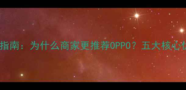 手机选购指南为什么商家更推荐OPPO五大核心优势深度