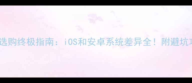 图片 手机选购终极指南：iOS和安卓系统差异全！附避坑攻略2