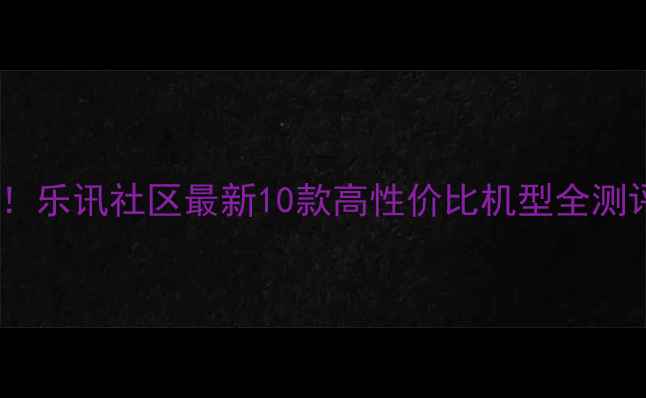 图片 手机选购避坑指南！乐讯社区最新10款高性价比机型全测评（附购买攻略）1