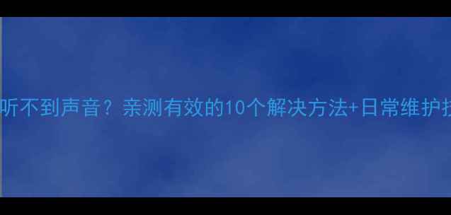 手机通话听不到声音亲测有效的10个解决方法日常维护技巧