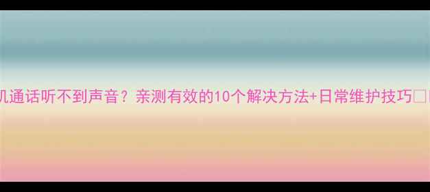 图片 手机通话听不到声音？亲测有效的10个解决方法+日常维护技巧📱🔧2