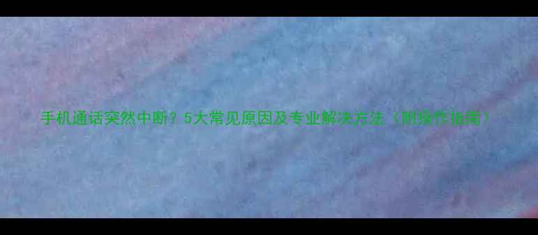 图片 手机通话突然中断？5大常见原因及专业解决方法（附操作指南）