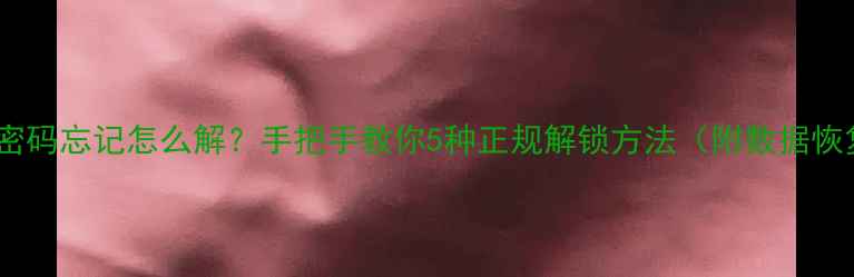 手机锁屏密码忘记怎么解手把手教你5种正规解锁方法附数据恢复技巧