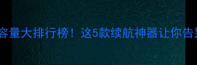 手机锂电池容量大排行榜这5款续航神器让你告别电量焦虑