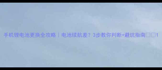 手机锂电池更换全攻略电池续航差3步教你判断避坑指南