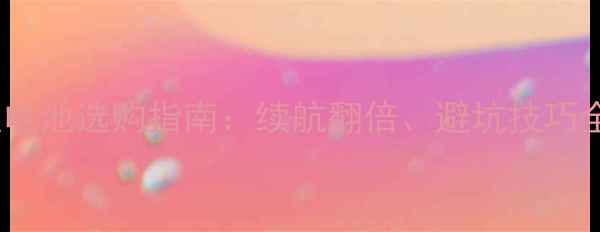 图片 手机锂电池选购指南：续航翻倍、避坑技巧全公开1