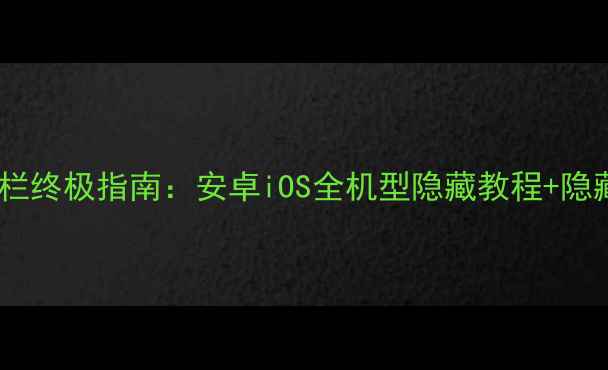 图片 手机隐藏状态栏终极指南：安卓iOS全机型隐藏教程+隐藏后注意事项1