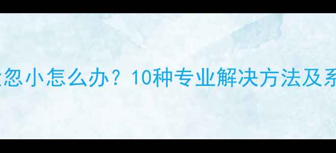 图片 手机音量忽大忽小怎么办？10种专业解决方法及系统维护指南1