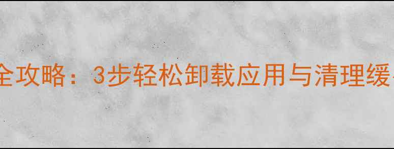 图片 手机页面删除全攻略：3步轻松卸载应用与清理缓存（最新版）1