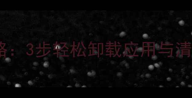 图片 手机页面删除全攻略：3步轻松卸载应用与清理缓存（最新版）2