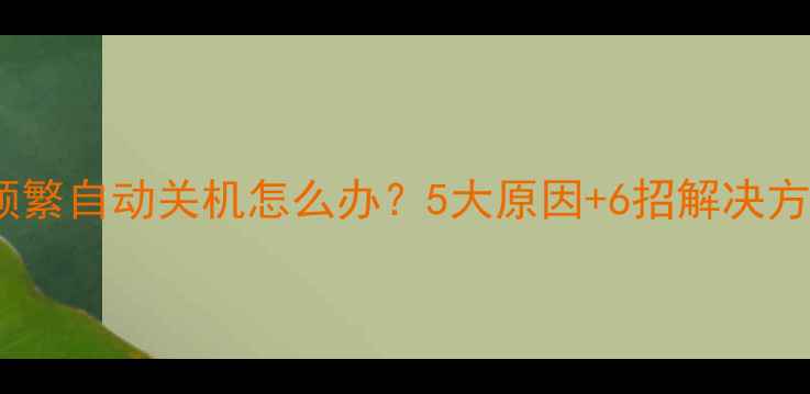手机频繁自动关机怎么办5大原因6招解决方法全