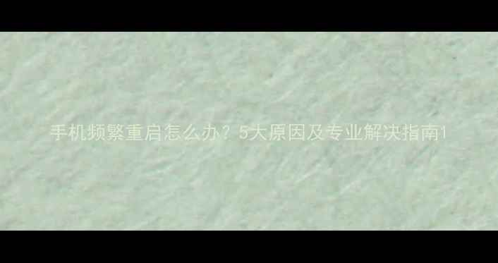 图片 手机频繁重启怎么办？5大原因及专业解决指南1