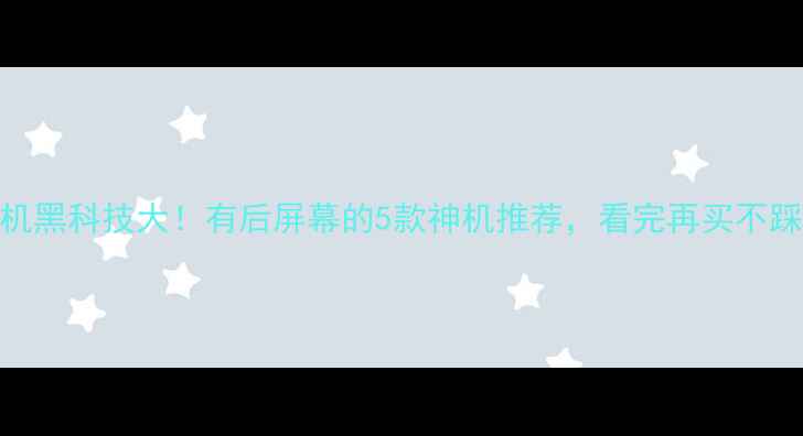 手机黑科技大有后屏幕的5款神机推荐看完再买不踩坑