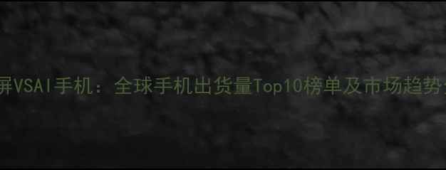 图片 折叠屏VSAI手机：全球手机出货量Top10榜单及市场趋势分析2
