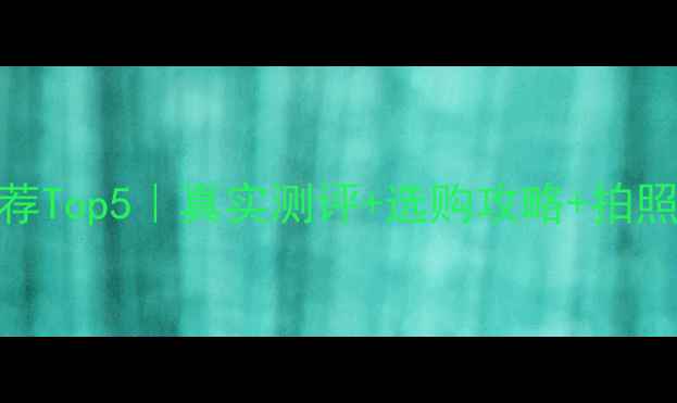 拍照手机推荐Top5真实测评选购攻略拍照技巧全攻略