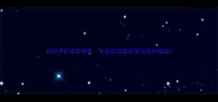 拍照手机推荐榜单专业级旗舰机型与选购指南