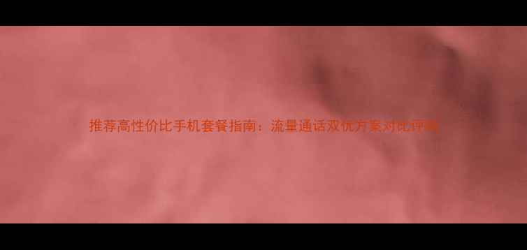 图片 推荐高性价比手机套餐指南：流量通话双优方案对比评测