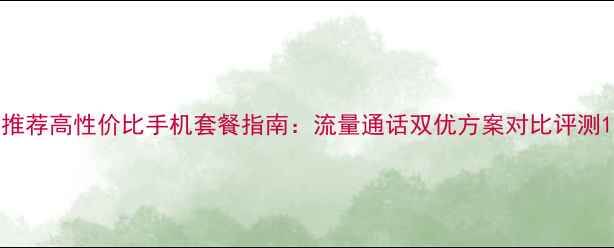 图片 推荐高性价比手机套餐指南：流量通话双优方案对比评测1