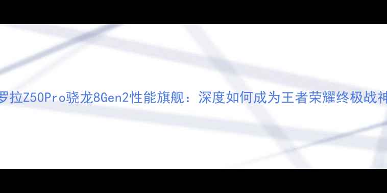 图片 摩托罗拉Z50Pro骁龙8Gen2性能旗舰：深度如何成为王者荣耀终极战神攻略