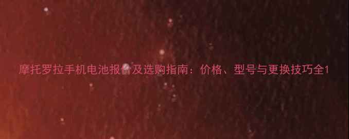 摩托罗拉手机电池报价及选购指南价格型号与更换技巧全