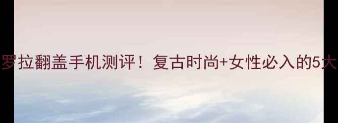 图片 摩托罗拉翻盖手机测评！复古时尚+女性必入的5大理由