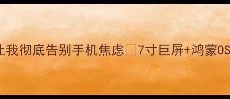 救命华为新大屏手机让我彻底告别手机焦虑7寸巨屏鸿蒙OS沉浸式追剧神器测评
