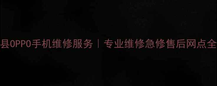 新化县OPPO手机维修服务专业维修急修售后网点全攻略