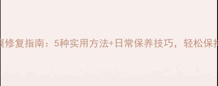 新手机屏幕划痕修复指南5种实用方法日常保养技巧轻松保持屏幕光洁如新