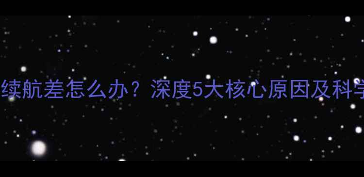 新手机电池续航差怎么办深度5大核心原因及科学修复方案