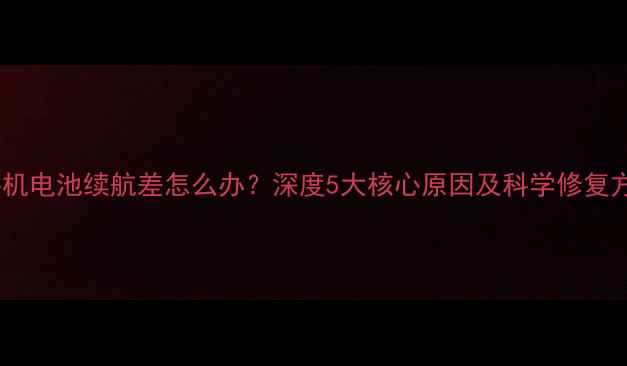 图片 新手机电池续航差怎么办？深度5大核心原因及科学修复方案2