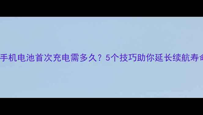 图片 新手机电池首次充电需多久？5个技巧助你延长续航寿命2