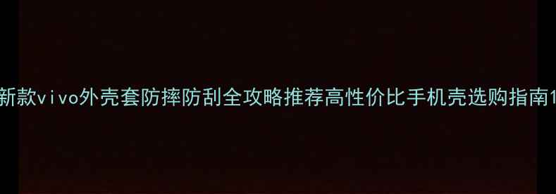 新款vivo外壳套防摔防刮全攻略推荐高性价比手机壳选购指南