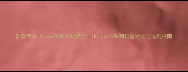 新款苹果iPhone价格及配置全iPhone15系列机型对比与选购指南