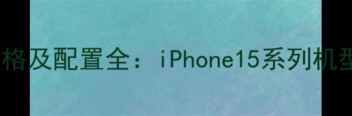 图片 新款苹果iPhone价格及配置全：iPhone15系列机型对比与选购指南1