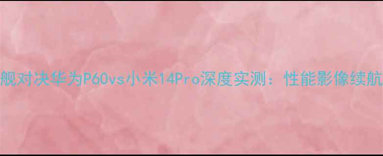 图片 旗舰对决华为P60vs小米14Pro深度实测：性能影像续航全