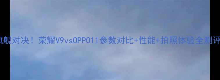 旗舰对决荣耀V9vsOPPO11参数对比性能拍照体验全测评