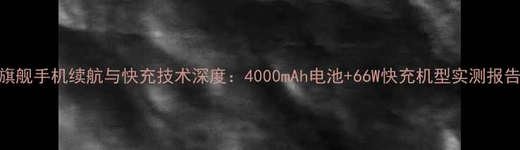旗舰手机续航与快充技术深度4000mAh电池66W快充机型实测报告