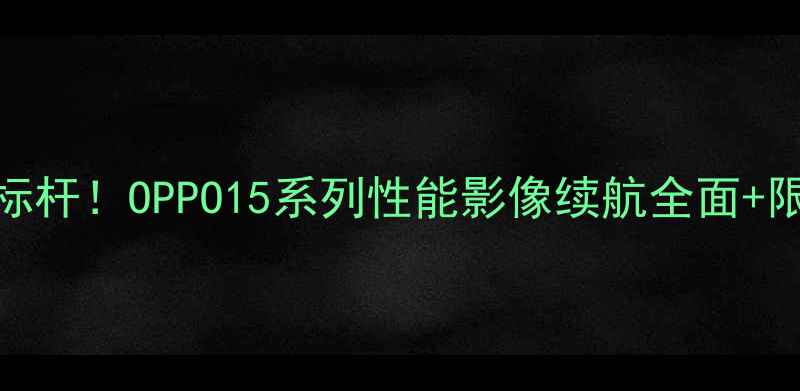 图片 旗舰机皇新标杆！OPPO15系列性能影像续航全面+限时优惠攻略