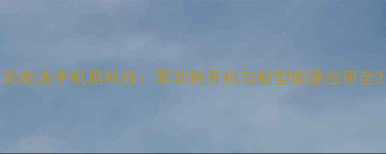 无电池手机黑科技零功耗开机与新型能源应用全