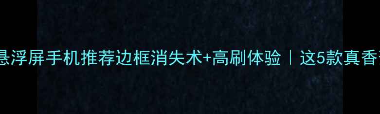 图片 无边界悬浮屏手机推荐边框消失术+高刷体验｜这5款真香预警！1