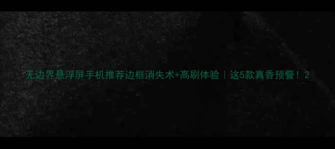 无边界悬浮屏手机推荐边框消失术高刷体验这5款真香预警