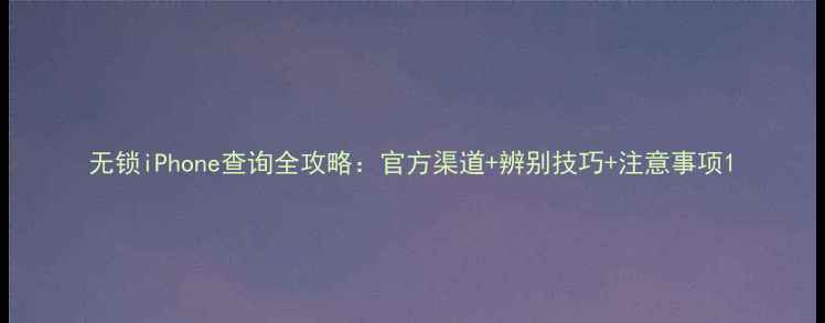 图片 无锁iPhone查询全攻略：官方渠道+辨别技巧+注意事项1
