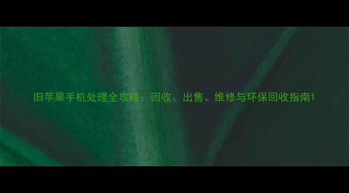 旧苹果手机处理全攻略回收出售维修与环保回收指南