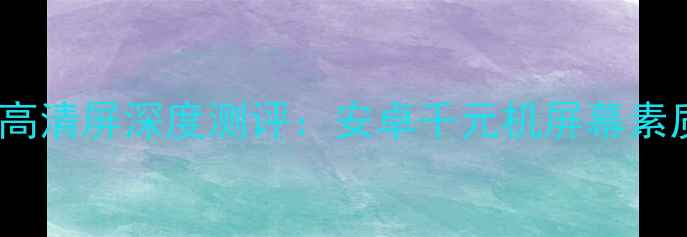 昂达V102K高清屏深度测评安卓千元机屏幕素质天花板